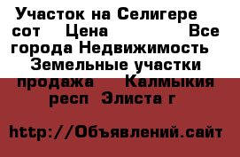 Участок на Селигере 10 сот. › Цена ­ 400 000 - Все города Недвижимость » Земельные участки продажа   . Калмыкия респ.,Элиста г.
